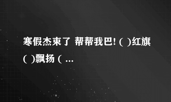 寒假杰束了 帮帮我巴! ( )红旗( )飘扬 ( )潘大夫( )做( )手术(两字) 造句;隐隐约约(....) qi- (1声)hei-( 