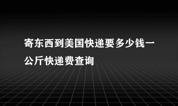 寄东西到美国快递要多少钱一公斤快递费查询