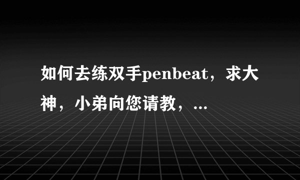 如何去练双手penbeat，求大神，小弟向您请教，Q:478175865