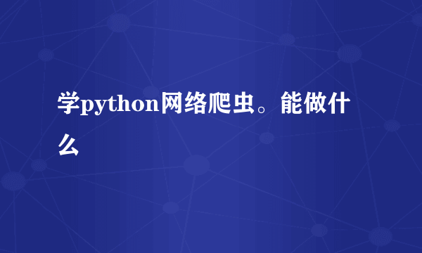 学python网络爬虫。能做什么