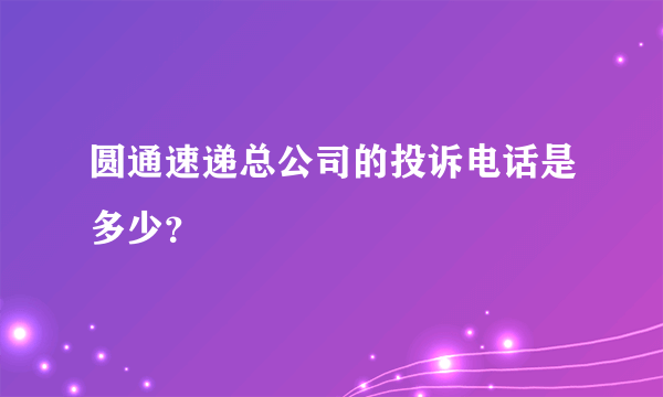 圆通速递总公司的投诉电话是多少？