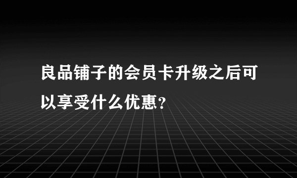 良品铺子的会员卡升级之后可以享受什么优惠？