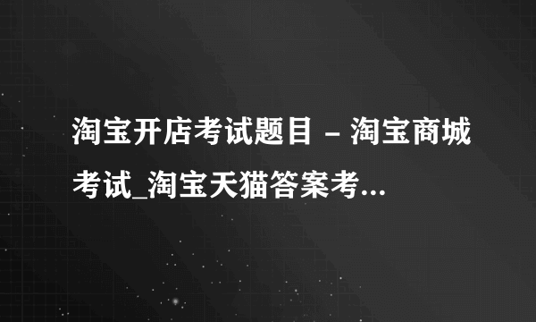 淘宝开店考试题目 - 淘宝商城考试_淘宝天猫答案考试保证通过的联系我 很着急