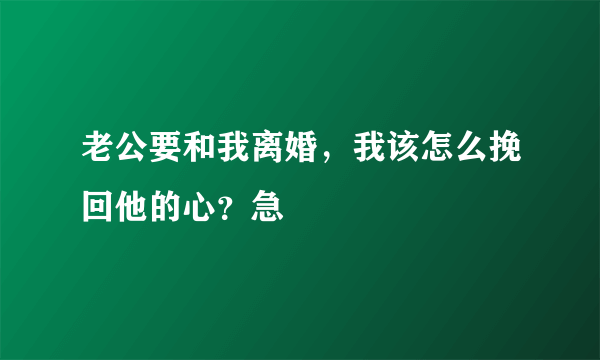 老公要和我离婚，我该怎么挽回他的心？急