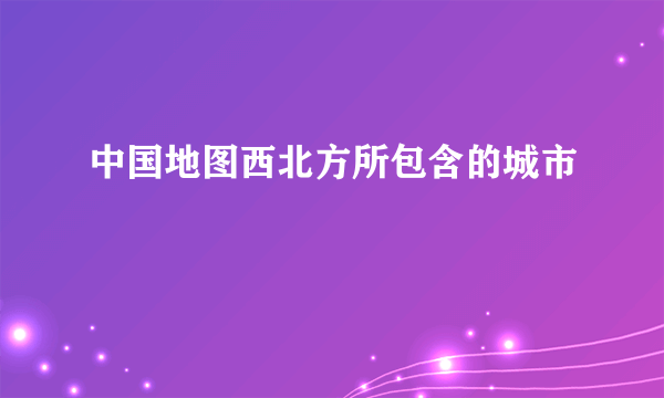 中国地图西北方所包含的城市
