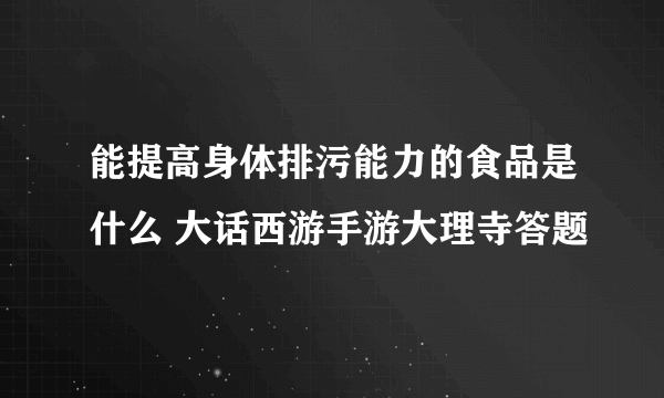 能提高身体排污能力的食品是什么 大话西游手游大理寺答题