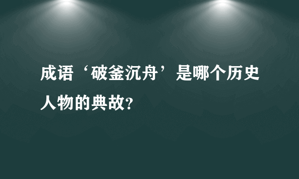 成语‘破釜沉舟’是哪个历史人物的典故？