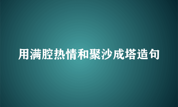 用满腔热情和聚沙成塔造句
