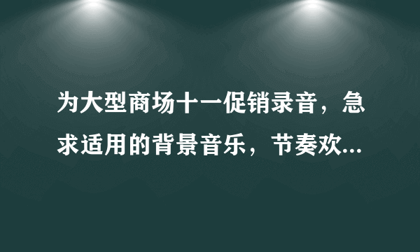 为大型商场十一促销录音，急求适用的背景音乐，节奏欢快，时尚又不失品味。