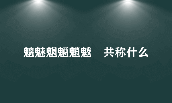 魑魅魍魉魈魃魋共称什么