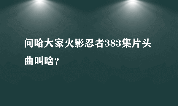 问哈大家火影忍者383集片头曲叫啥？