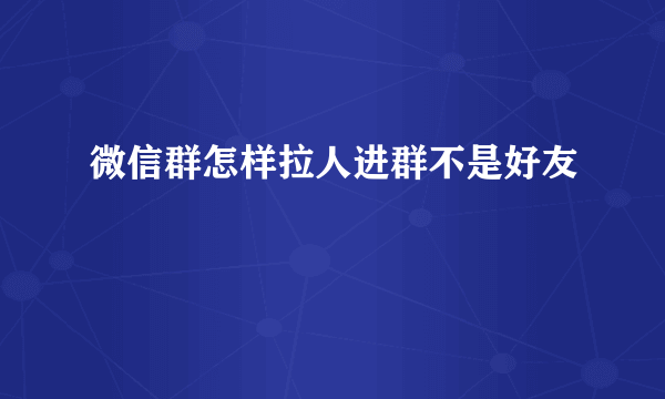 微信群怎样拉人进群不是好友