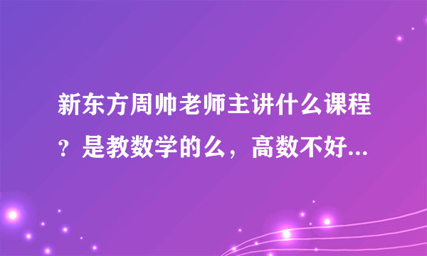 新东方周帅老师主讲什么课程？是教数学的么，高数不好报谁的班儿比较好啊。