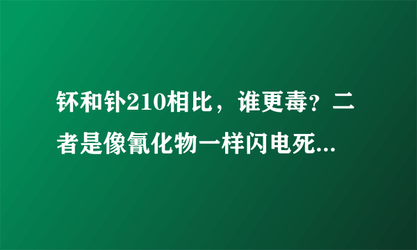 钚和钋210相比，谁更毒？二者是像氰化物一样闪电死亡还是慢性？