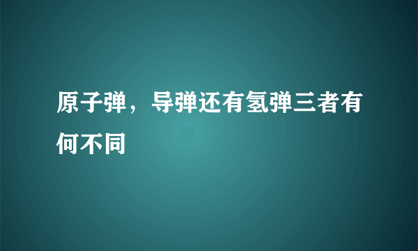 原子弹，导弹还有氢弹三者有何不同
