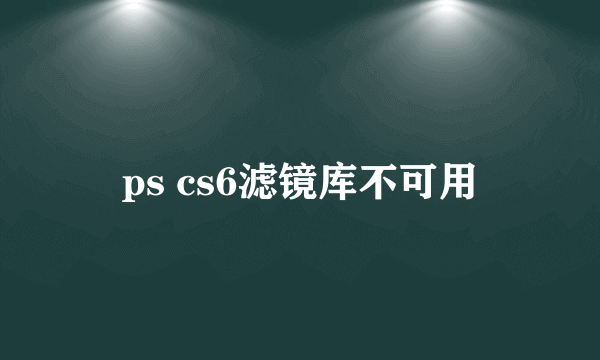ps cs6滤镜库不可用
