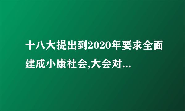 十八大提出到2020年要求全面建成小康社会,大会对改善生活提出了怎样具体的目标与号召？