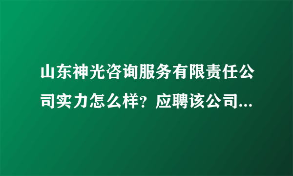 山东神光咨询服务有限责任公司实力怎么样？应聘该公司销售顾问这个职位怎么样?这个公司靠谱吗？谢谢