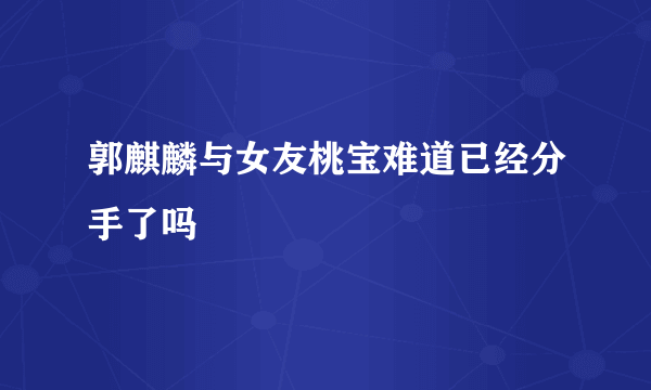 郭麒麟与女友桃宝难道已经分手了吗
