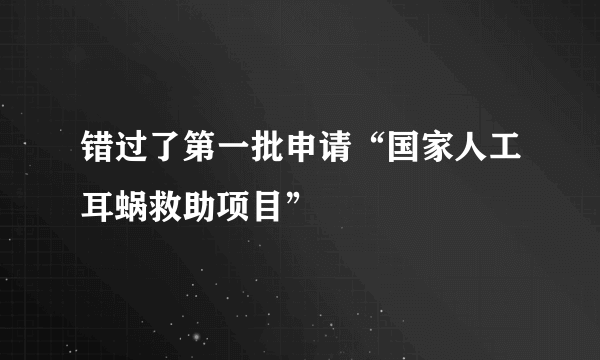 错过了第一批申请“国家人工耳蜗救助项目”
