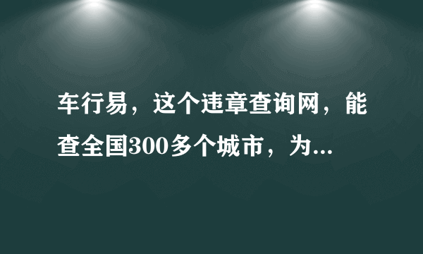 车行易，这个违章查询网，能查全国300多个城市，为您的爱车查询了吗？