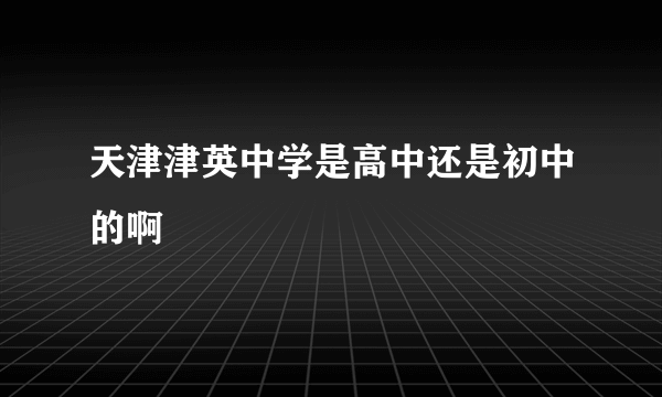 天津津英中学是高中还是初中的啊