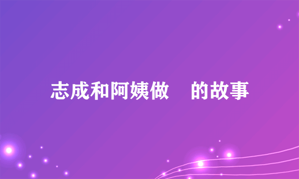 志成和阿姨做愛的故事