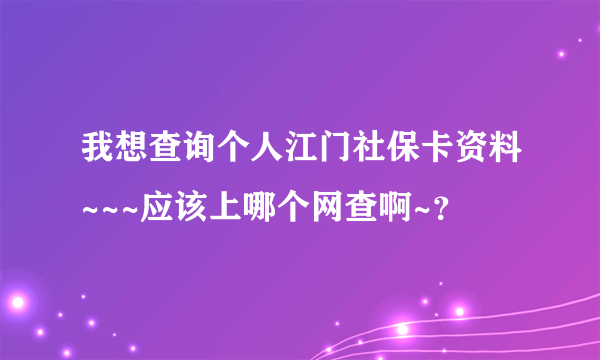 我想查询个人江门社保卡资料~~~应该上哪个网查啊~？