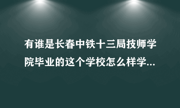 有谁是长春中铁十三局技师学院毕业的这个学校怎么样学什么技术好