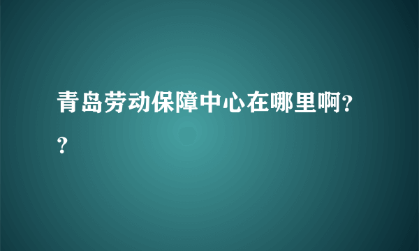 青岛劳动保障中心在哪里啊？？