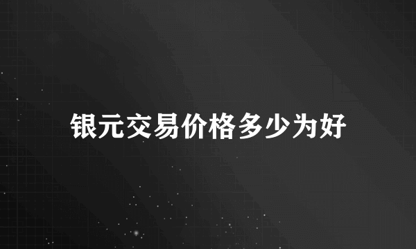 银元交易价格多少为好