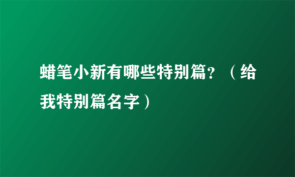 蜡笔小新有哪些特别篇？（给我特别篇名字）