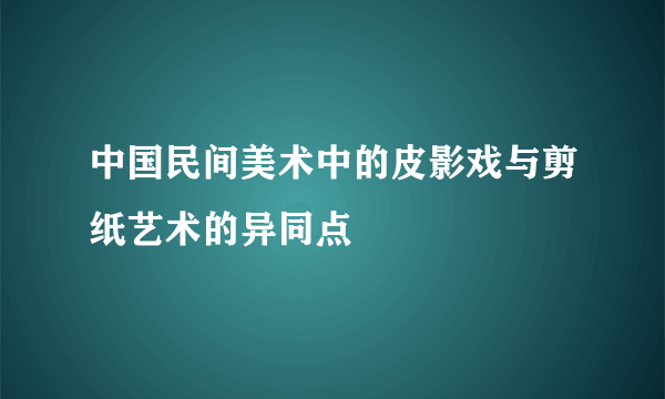 中国民间美术中的皮影戏与剪纸艺术的异同点