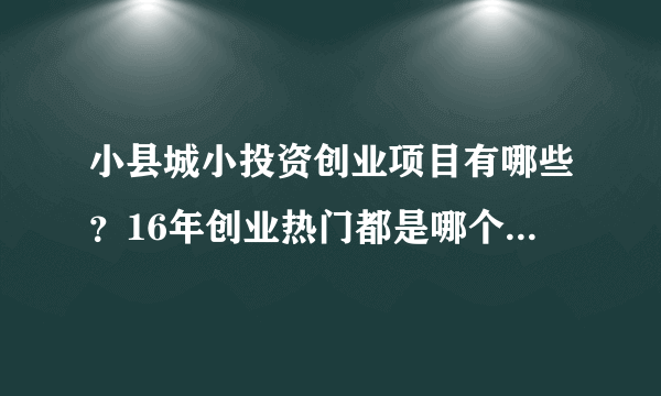 小县城小投资创业项目有哪些？16年创业热门都是哪个最有出息呢
