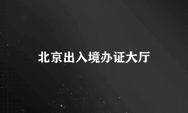 北京出入境办证大厅