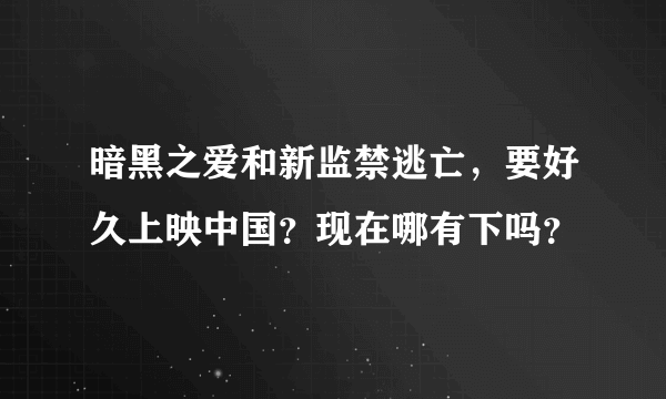 暗黑之爱和新监禁逃亡，要好久上映中国？现在哪有下吗？