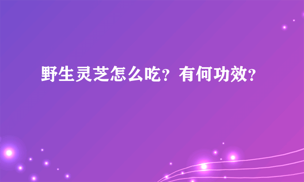 野生灵芝怎么吃？有何功效？