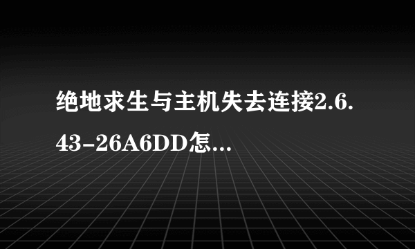 绝地求生与主机失去连接2.6.43-26A6DD怎么解决，进游戏几分钟掉一次