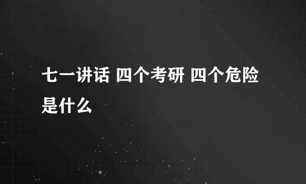 七一讲话 四个考研 四个危险是什么