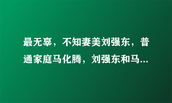 最无辜，不知妻美刘强东，普通家庭马化腾，刘强东和马化腾谁有钱