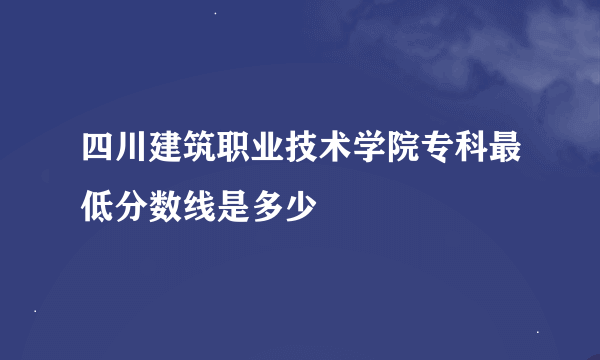 四川建筑职业技术学院专科最低分数线是多少