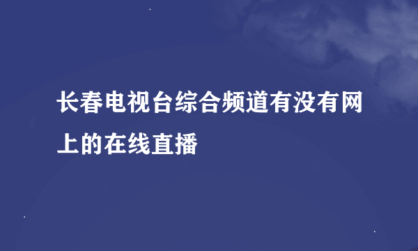 长春电视台综合频道有没有网上的在线直播