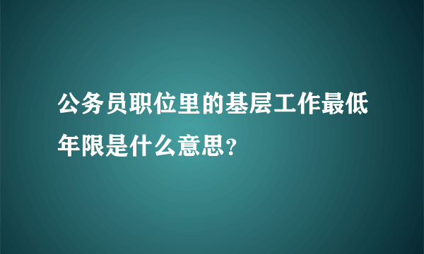 公务员职位里的基层工作最低年限是什么意思？