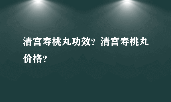 清宫寿桃丸功效？清宫寿桃丸价格？
