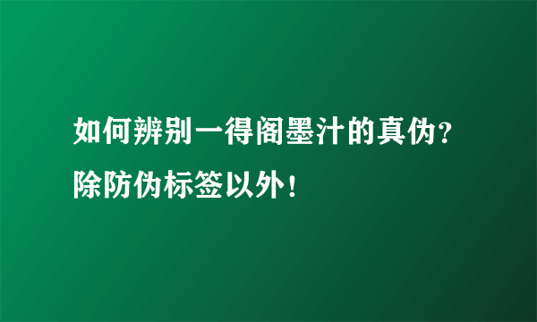 如何辨别一得阁墨汁的真伪？除防伪标签以外！