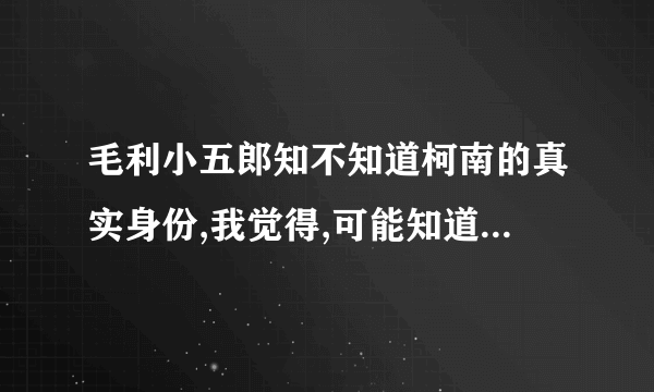 毛利小五郎知不知道柯南的真实身份,我觉得,可能知道,请说明理由