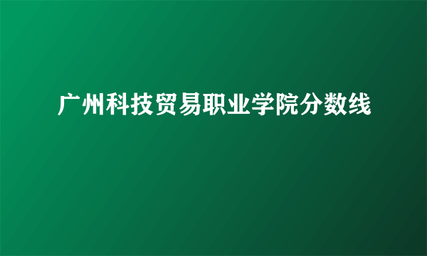 广州科技贸易职业学院分数线