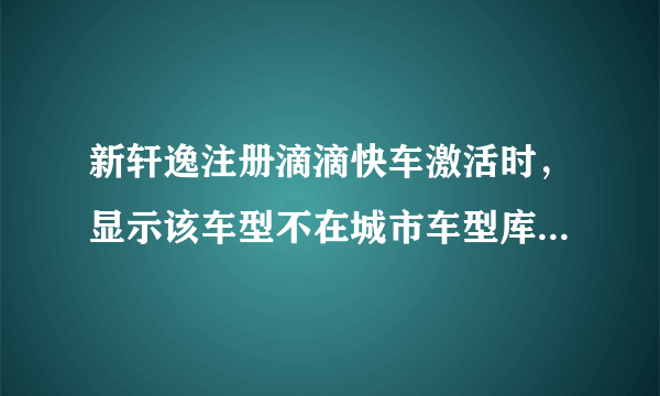 新轩逸注册滴滴快车激活时，显示该车型不在城市车型库中，怎么办？