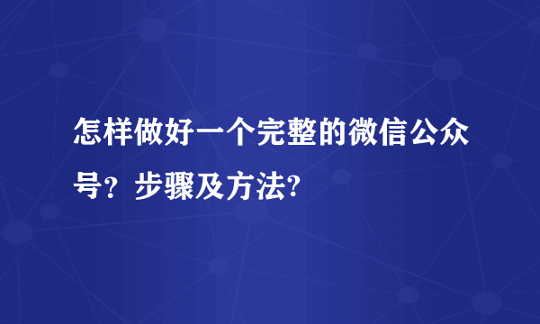 怎样做好一个完整的微信公众号？步骤及方法?