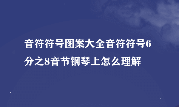 音符符号图案大全音符符号6分之8音节钢琴上怎么理解